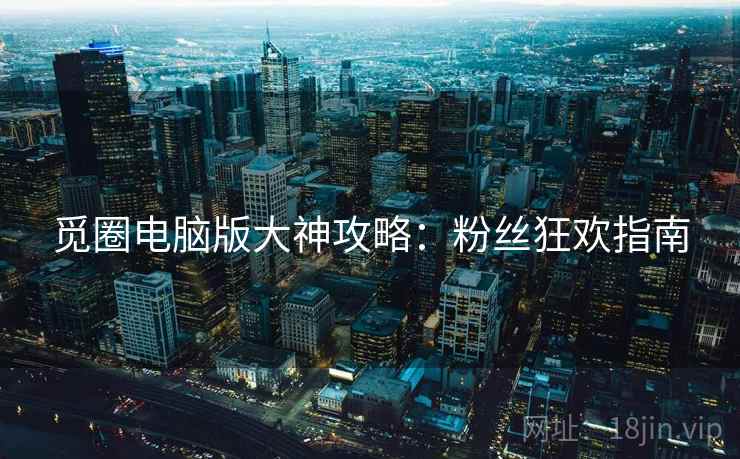 觅圈电脑版大神攻略：粉丝狂欢指南