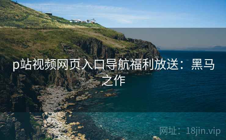 p站视频网页入口导航福利放送：黑马之作