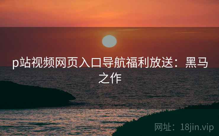p站视频网页入口导航福利放送：黑马之作