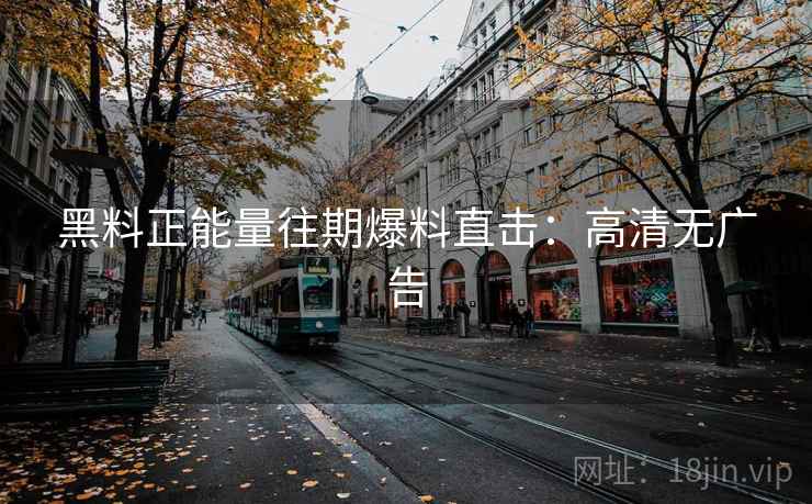 黑料正能量往期爆料直击：高清无广告