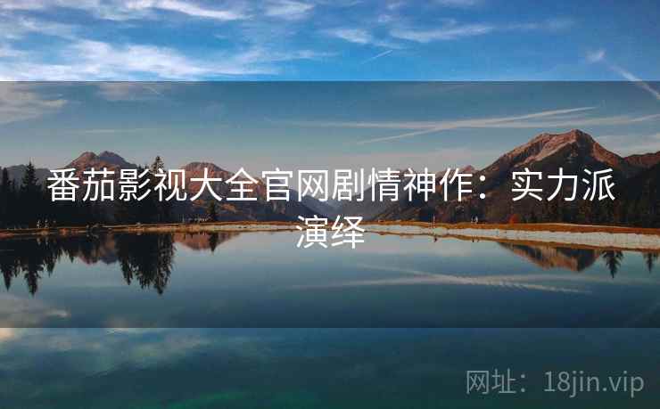 番茄影视大全官网剧情神作：实力派演绎