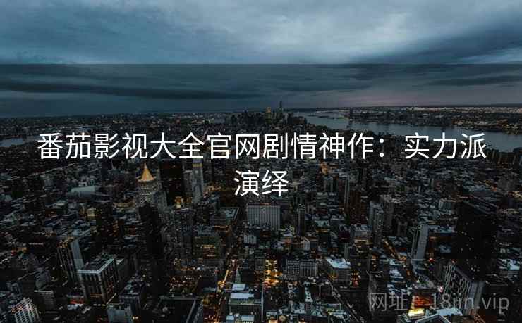 番茄影视大全官网剧情神作：实力派演绎