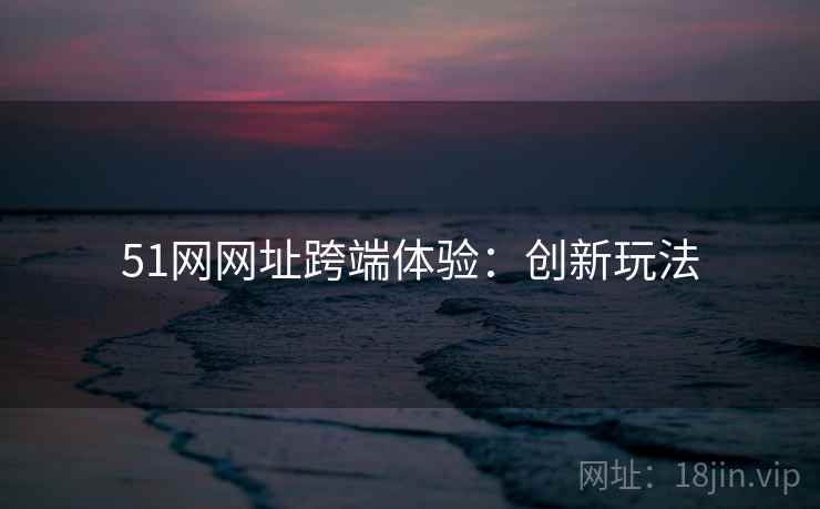 51网网址跨端体验：创新玩法