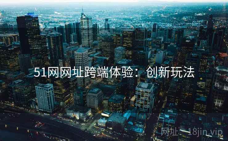 51网网址跨端体验：创新玩法