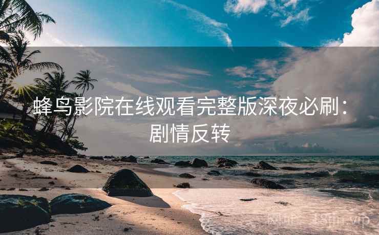 蜂鸟影院在线观看完整版深夜必刷：剧情反转