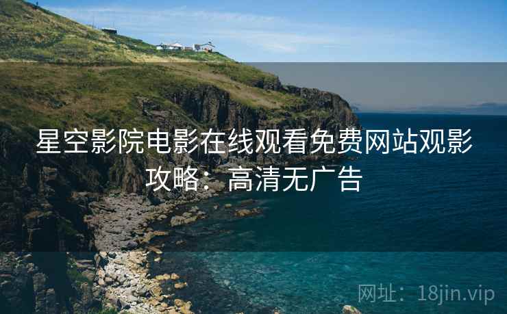 星空影院电影在线观看免费网站观影攻略：高清无广告