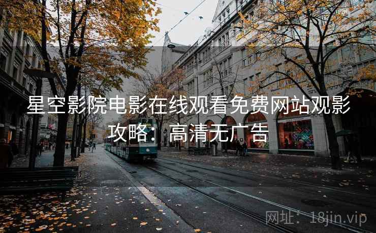 星空影院电影在线观看免费网站观影攻略：高清无广告