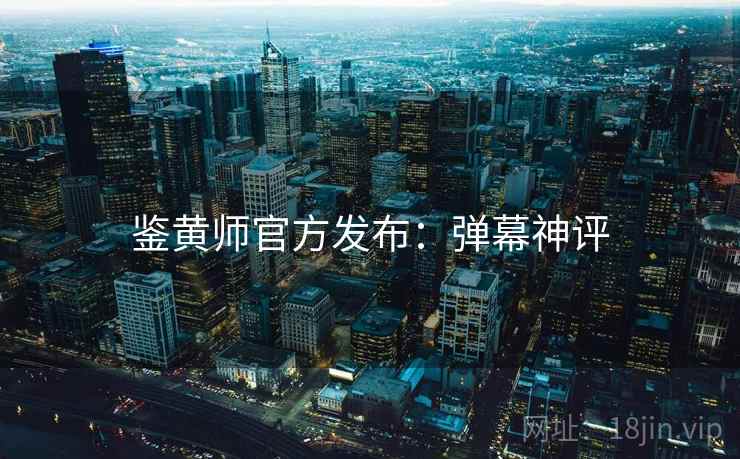 鉴黄师官方发布：弹幕神评