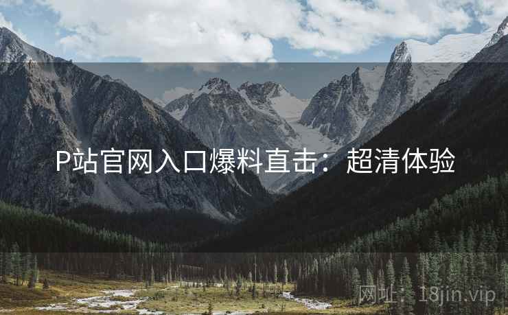 P站官网入口爆料直击：超清体验