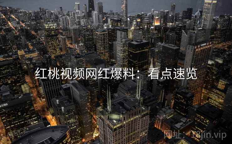 红桃视频网红爆料：看点速览