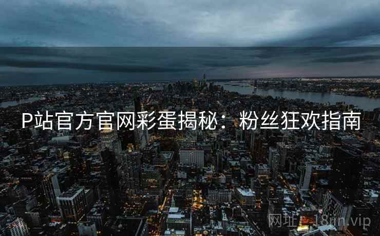P站官方官网彩蛋揭秘：粉丝狂欢指南