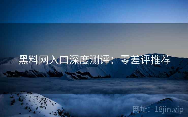 黑料网入口深度测评：零差评推荐