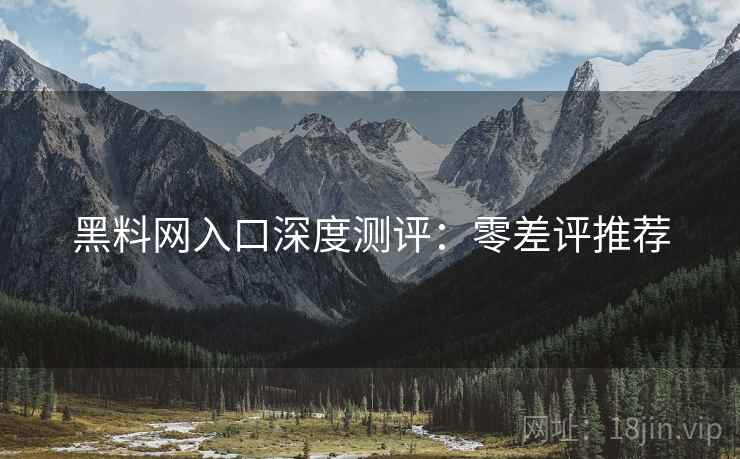 黑料网入口深度测评：零差评推荐