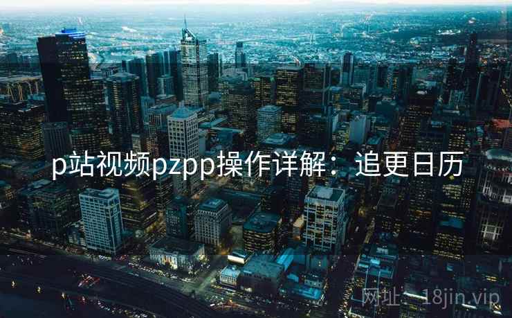 p站视频pzpp操作详解：追更日历