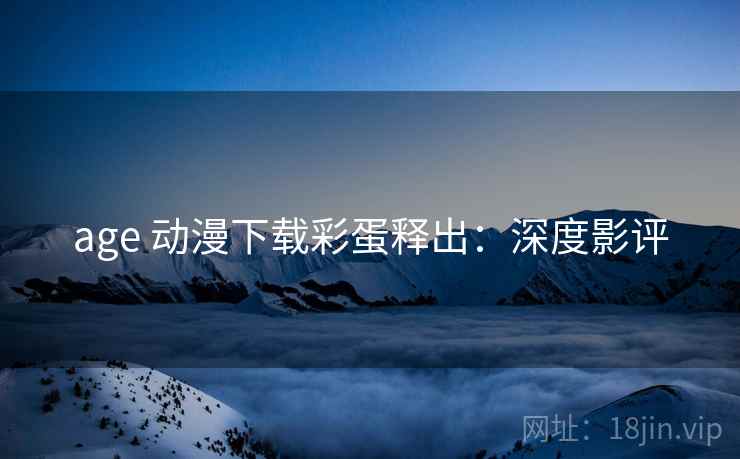 age 动漫下载彩蛋释出：深度影评