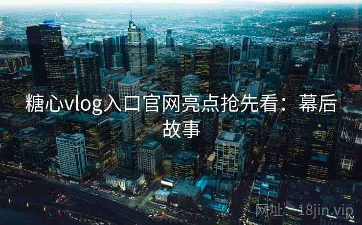 糖心vlog入口官网亮点抢先看：幕后故事