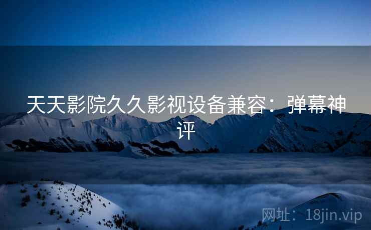 天天影院久久影视设备兼容：弹幕神评