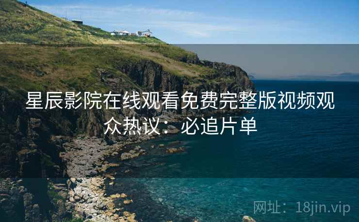 星辰影院在线观看免费完整版视频观众热议：必追片单