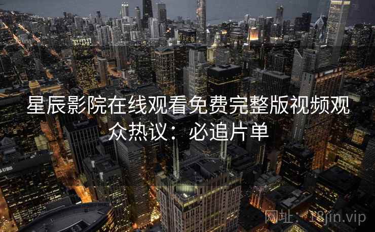 星辰影院在线观看免费完整版视频观众热议：必追片单