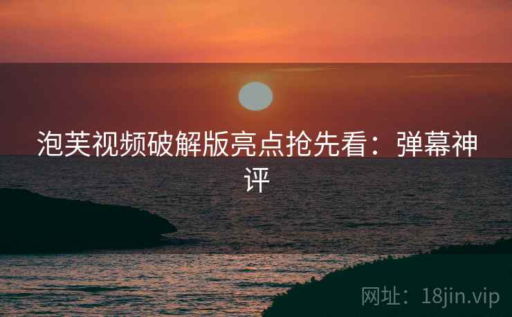 泡芙视频破解版亮点抢先看：弹幕神评