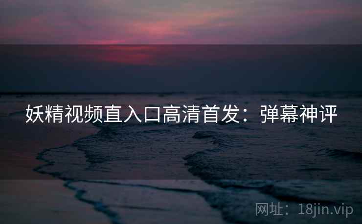 妖精视频直入口高清首发：弹幕神评