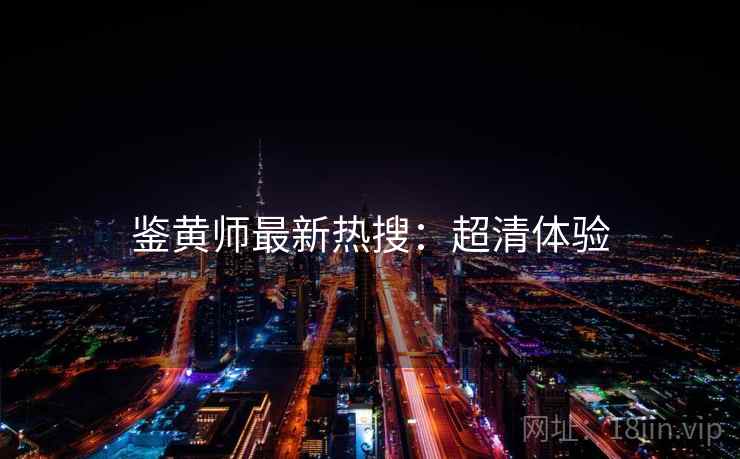 鉴黄师最新热搜：超清体验