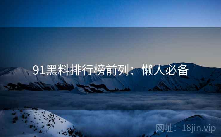 91黑料排行榜前列：懒人必备