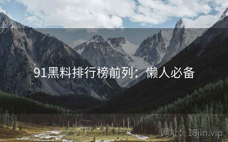 91黑料排行榜前列：懒人必备