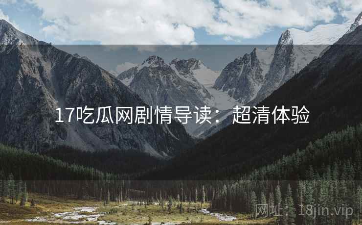 17吃瓜网剧情导读：超清体验