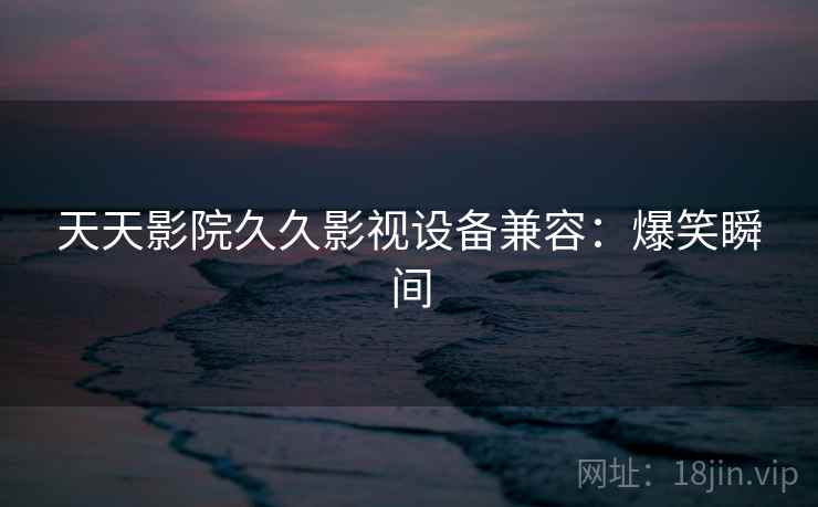天天影院久久影视设备兼容：爆笑瞬间