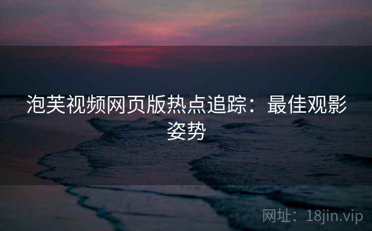 泡芙视频网页版热点追踪：最佳观影姿势