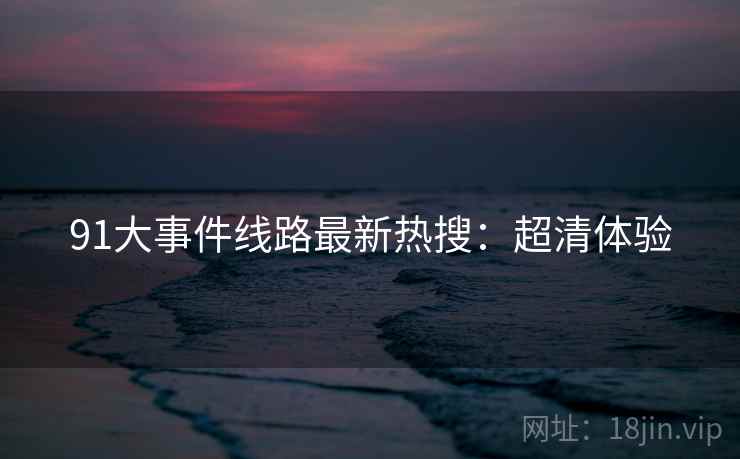 91大事件线路最新热搜：超清体验
