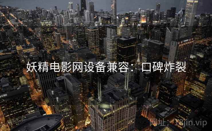 妖精电影网设备兼容：口碑炸裂