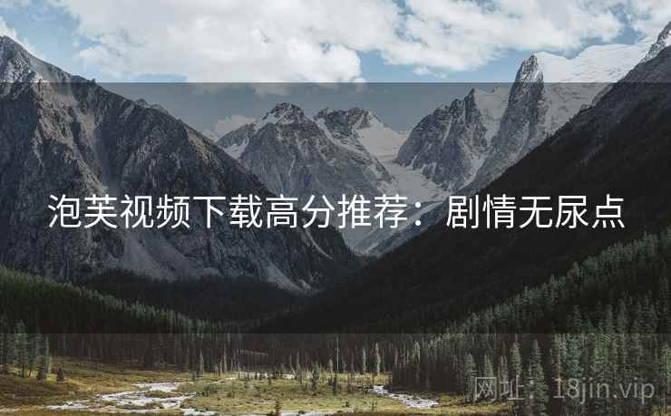 泡芙视频下载高分推荐：剧情无尿点