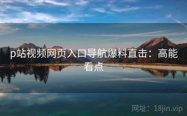 p站视频网页入口导航爆料直击：高能看点