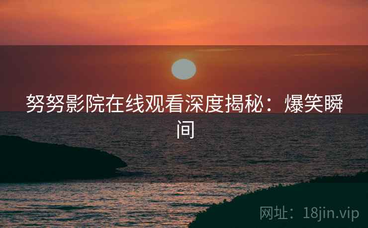 努努影院在线观看深度揭秘：爆笑瞬间