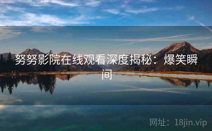 努努影院在线观看深度揭秘：爆笑瞬间