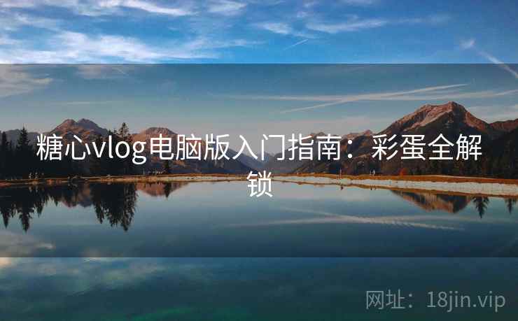 糖心vlog电脑版入门指南：彩蛋全解锁