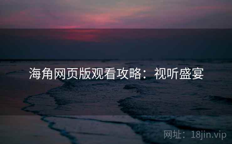 海角网页版观看攻略：视听盛宴
