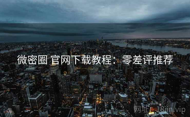 微密圈 官网下载教程：零差评推荐