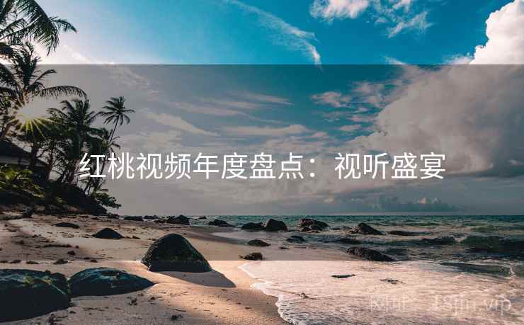 红桃视频年度盘点：视听盛宴