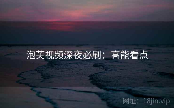 泡芙视频深夜必刷：高能看点