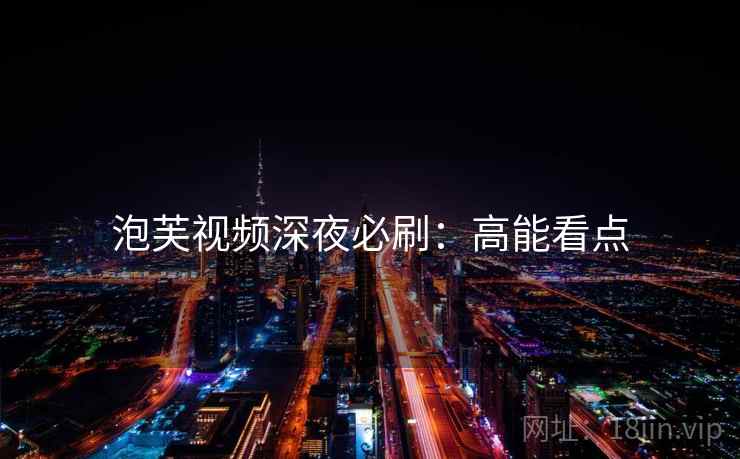 泡芙视频深夜必刷：高能看点