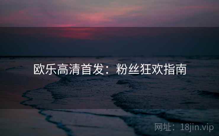 欧乐高清首发：粉丝狂欢指南
