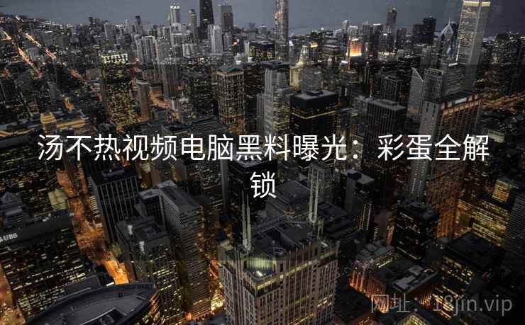 汤不热视频电脑黑料曝光：彩蛋全解锁