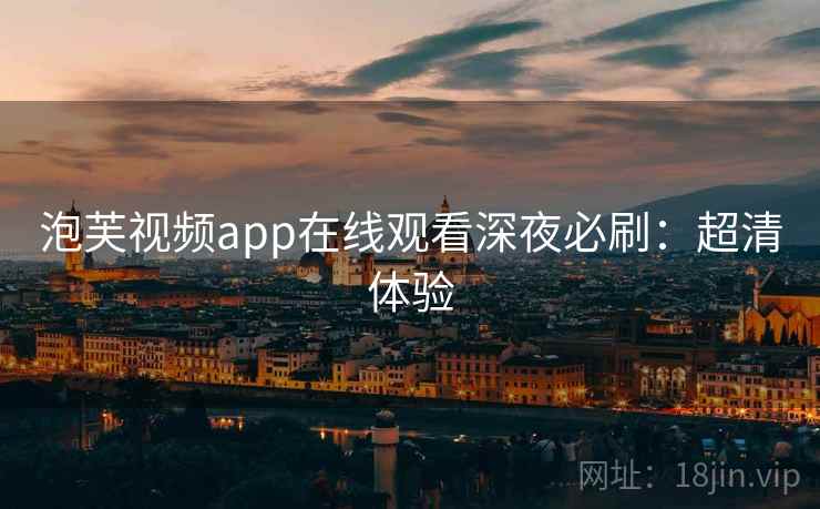 泡芙视频app在线观看深夜必刷：超清体验