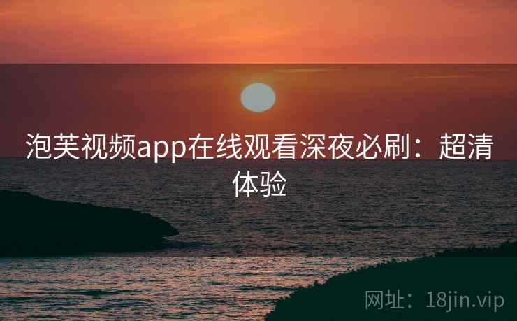 泡芙视频app在线观看深夜必刷：超清体验