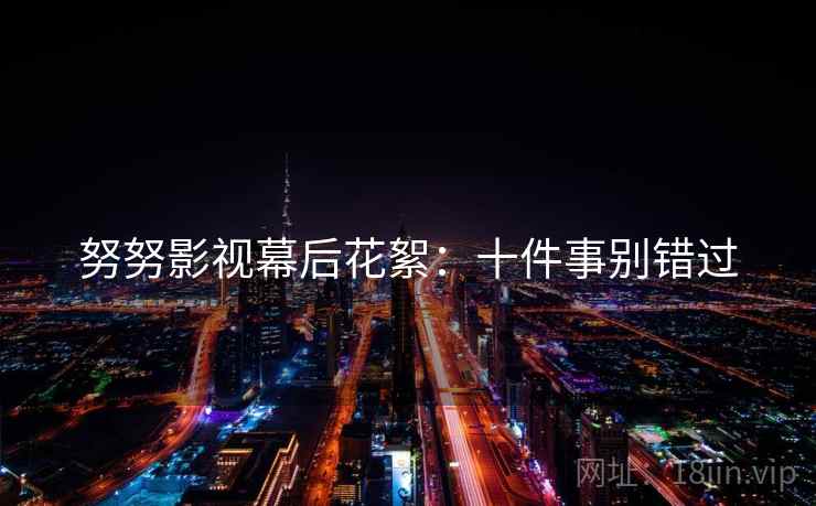 努努影视幕后花絮：十件事别错过