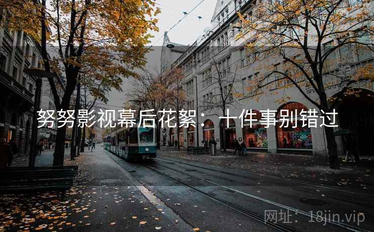 努努影视幕后花絮：十件事别错过