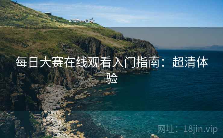 每日大赛在线观看入门指南：超清体验